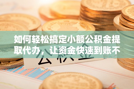源汇如何轻松搞定小额公积金提取代办，让资金快速到账不是梦