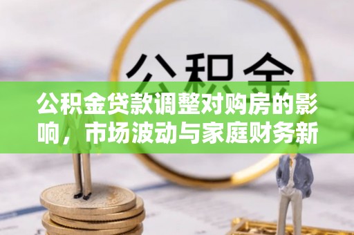 源汇公积金贷款调整对购房的影响，市场波动与家庭财务新趋势