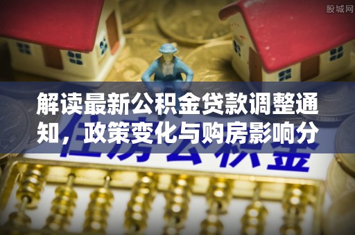 源汇解读最新公积金贷款调整通知，政策变化与购房影响分析