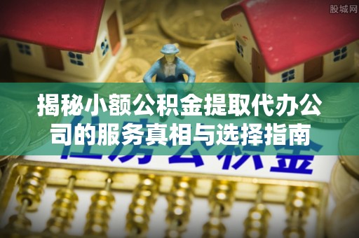 源汇揭秘小额公积金提取代办公司的服务真相与选择指南