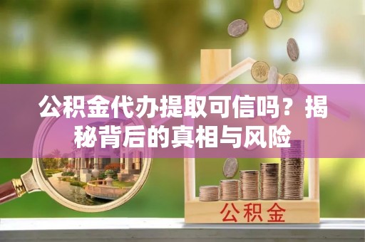 源汇公积金代办提取可信吗？揭秘背后的真相与风险