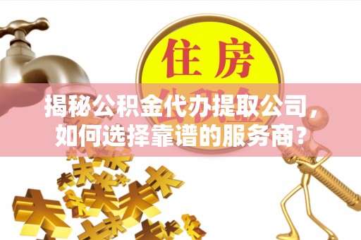 源汇揭秘公积金代办提取公司，如何选择靠谱的服务商？