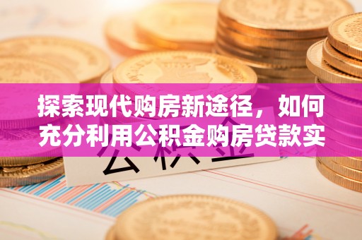 源汇探索现代购房新途径，如何充分利用公积金购房贷款实现置业梦想