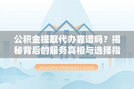 源汇公积金提取代办靠谱吗？揭秘背后的服务真相与选择指南