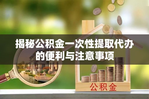 源汇揭秘公积金一次性提取代办的便利与注意事项