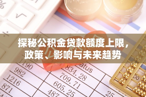 源汇探秘公积金贷款额度上限，政策、影响与未来趋势