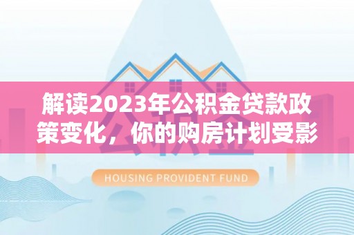 源汇解读2023年公积金贷款政策变化，你的购房计划受影响了吗？