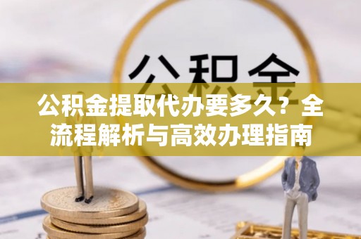 源汇公积金提取代办要多久？全流程解析与高效办理指南