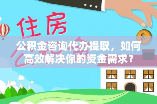 源汇公积金咨询代办提取，如何高效解决你的资金需求？