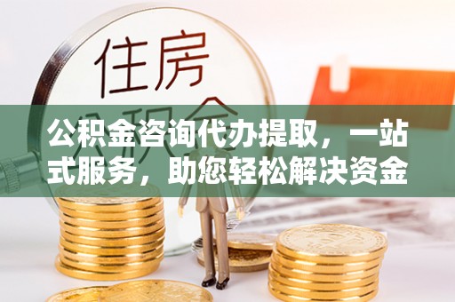 源汇公积金咨询代办提取，一站式服务，助您轻松解决资金难题