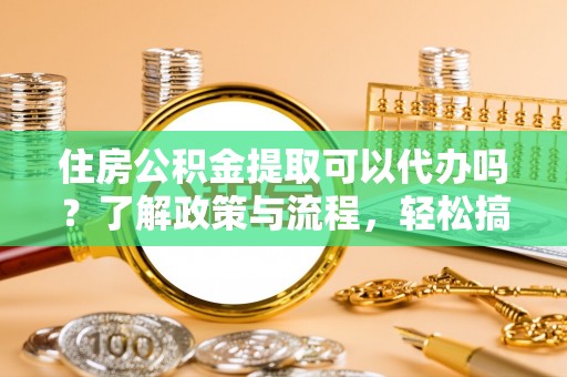 源汇住房公积金提取可以代办吗？了解政策与流程，轻松搞定公积金提取