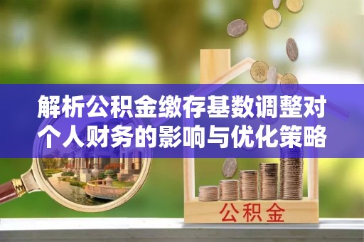 源汇解析公积金缴存基数调整对个人财务的影响与优化策略
