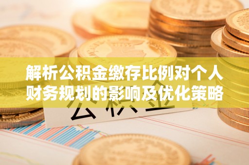 源汇解析公积金缴存比例对个人财务规划的影响及优化策略