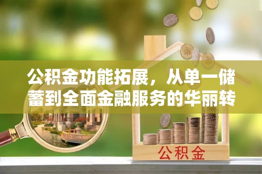 源汇公积金功能拓展，从单一储蓄到全面金融服务的华丽转身