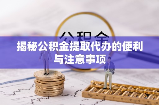 源汇揭秘公积金提取代办的便利与注意事项