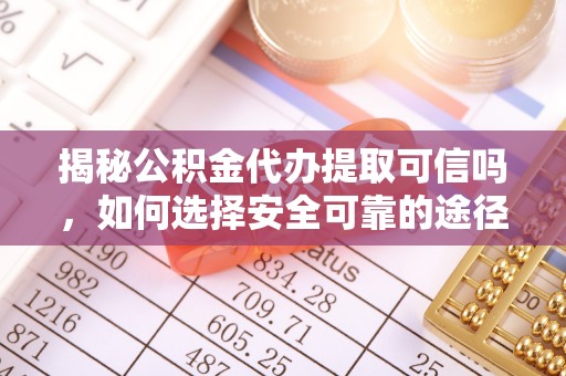 源汇揭秘公积金代办提取可信吗，如何选择安全可靠的途径
