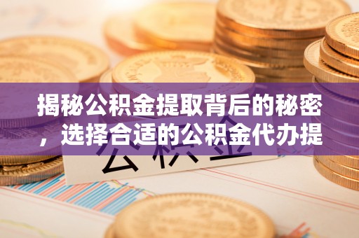源汇揭秘公积金提取背后的秘密，选择合适的公积金代办提取公司是关键