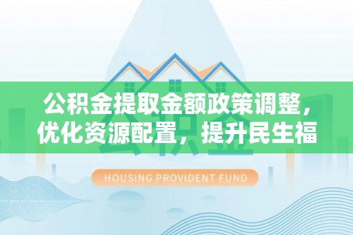 源汇公积金提取金额政策调整，优化资源配置，提升民生福祉