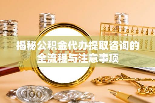 源汇揭秘公积金代办提取咨询的全流程与注意事项