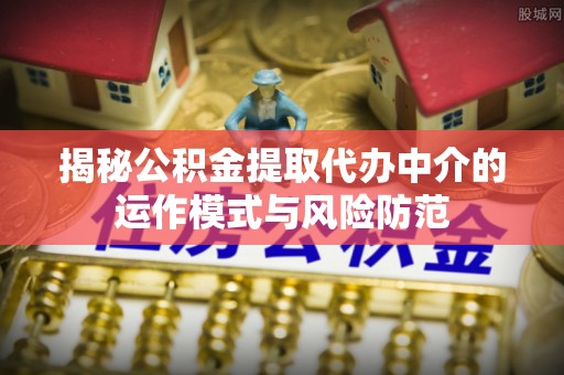 源汇揭秘公积金提取代办中介的运作模式与风险防范