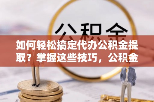 源汇如何轻松搞定代办公积金提取？掌握这些技巧，公积金到手不是梦！