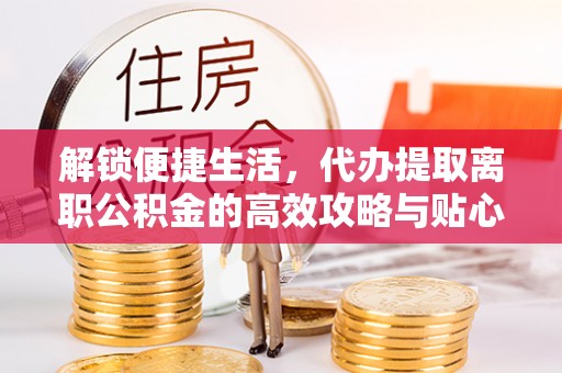 源汇解锁便捷生活，代办提取离职公积金的高效攻略与贴心建议