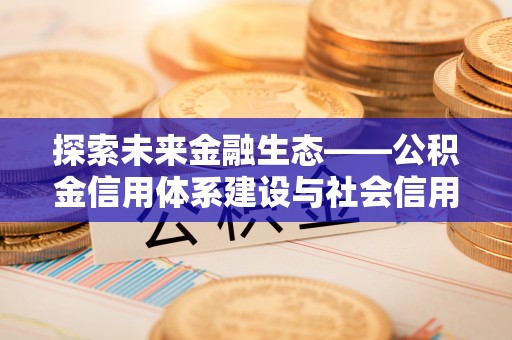源汇探索未来金融生态——公积金信用体系建设与社会信用体系的深度融合