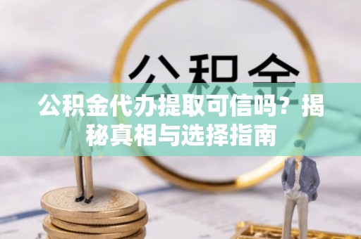 源汇公积金代办提取可信吗？揭秘真相与选择指南