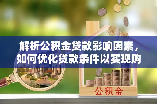 源汇解析公积金贷款影响因素，如何优化贷款条件以实现购房梦想