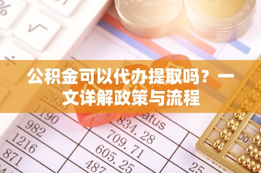 源汇公积金可以代办提取吗？一文详解政策与流程