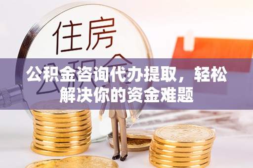 源汇公积金咨询代办提取，轻松解决你的资金难题