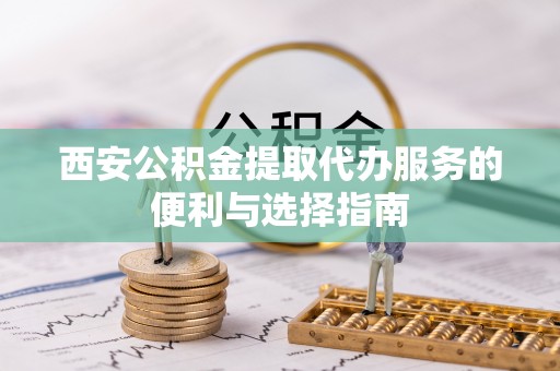源汇西安公积金提取代办服务的便利与选择指南