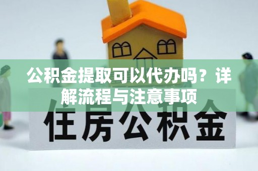 源汇公积金提取可以代办吗？详解流程与注意事项