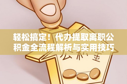 源汇轻松搞定！代办提取离职公积金全流程解析与实用技巧