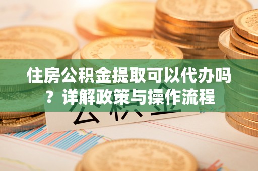 源汇住房公积金提取可以代办吗？详解政策与操作流程