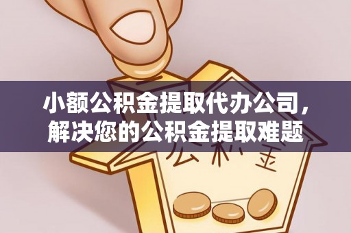 源汇小额公积金提取代办公司，解决您的公积金提取难题