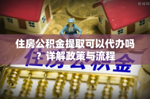 源汇住房公积金提取可以代办吗？详解政策与流程