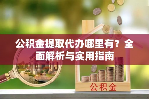 源汇公积金提取代办哪里有？全面解析与实用指南
