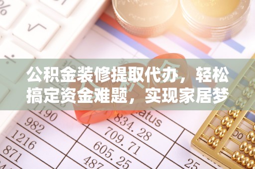 源汇公积金装修提取代办，轻松搞定资金难题，实现家居梦想