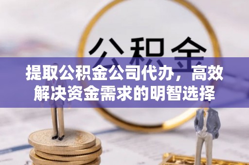 源汇提取公积金公司代办，高效解决资金需求的明智选择