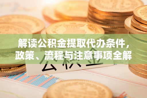 源汇解读公积金提取代办条件，政策、流程与注意事项全解析