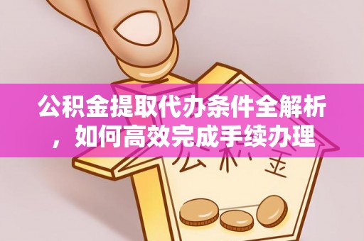 源汇公积金提取代办条件全解析，如何高效完成手续办理