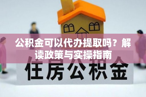 源汇公积金可以代办提取吗？解读政策与实操指南
