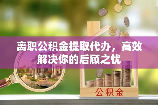 源汇离职公积金提取代办，高效解决你的后顾之忧