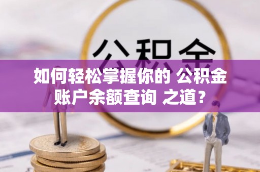 源汇如何轻松掌握你的 公积金账户余额查询 之道？