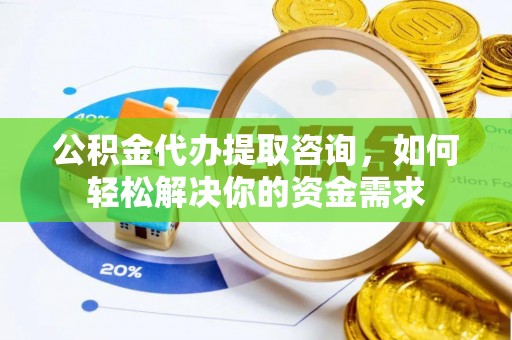 源汇公积金代办提取咨询，如何轻松解决你的资金需求