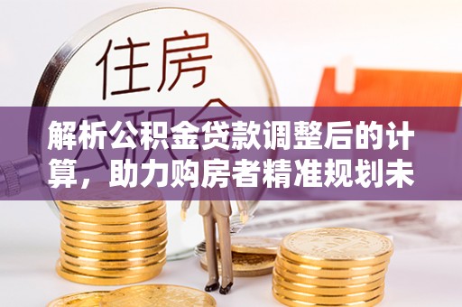 源汇解析公积金贷款调整后的计算，助力购房者精准规划未来