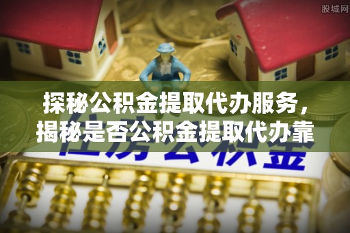 源汇探秘公积金提取代办服务，揭秘是否公积金提取代办靠谱吗？