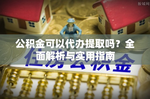 源汇公积金可以代办提取吗？全面解析与实用指南