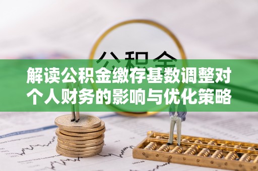 源汇解读公积金缴存基数调整对个人财务的影响与优化策略